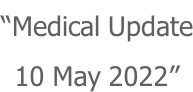 “Medical Update 10 May 2022”