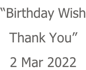 “Birthday Wish Thank You” 2 Mar 2022