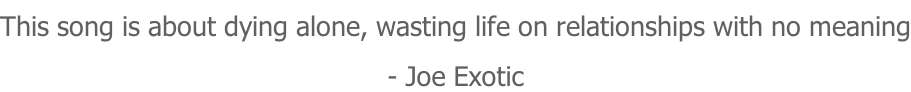 This song is about dying alone, wasting life on relationships with no meaning - Joe Exotic