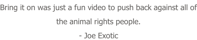 Bring it on was just a fun video to push back against all of the animal rights people. - Joe Exotic