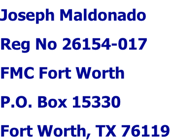 Joseph Maldonado Reg No 26154-017 FMC Fort Worth P.O. Box 15330 Fort Worth, TX 76119