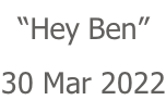 “Hey Ben” 30 Mar 2022