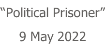 “Political Prisoner” 9 May 2022