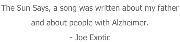 The Sun Says, a song was written about my father  and about people with Alzheimer. - Joe Exotic