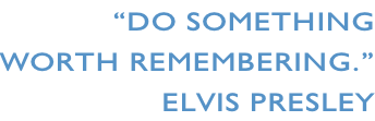 “Do something  worth remembering.” Elvis Presley