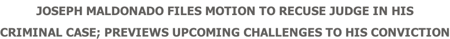 JOSEPH MALDONADO FILES MOTION TO RECUSE JUDGE IN HIS  CRIMINAL CASE; PREVIEWS UPCOMING CHALLENGES TO HIS CONVICTION