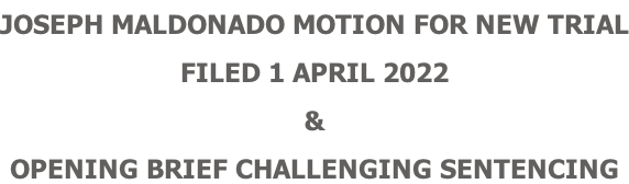 JOSEPH MALDONADO MOTION FOR NEW TRIAL FILED 1 APRIL 2022   & OPENING BRIEF CHALLENGING SENTENCING