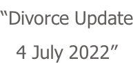 “Divorce Update 4 July 2022”